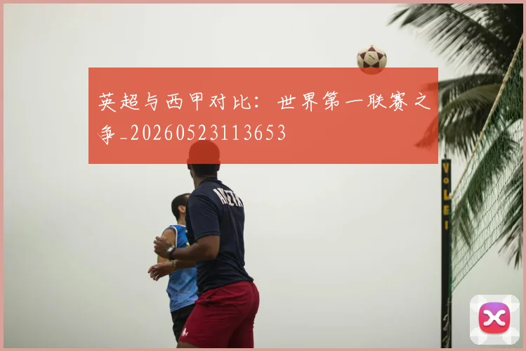 英超与西甲对比：世界第一联赛之争_20260523113653