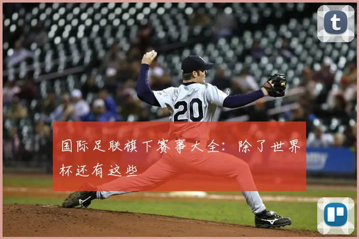 国际足联旗下赛事大全：除了世界杯还有这些