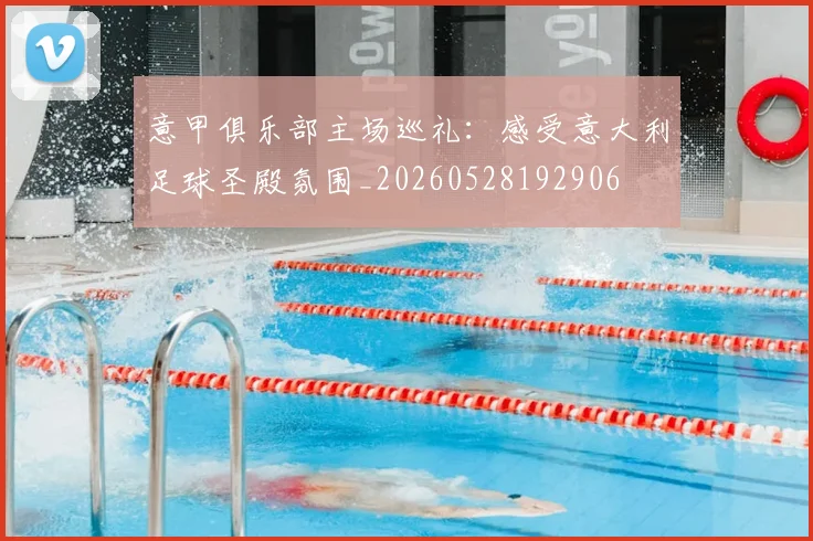 意甲俱乐部主场巡礼：感受意大利足球圣殿氛围_20260528192906