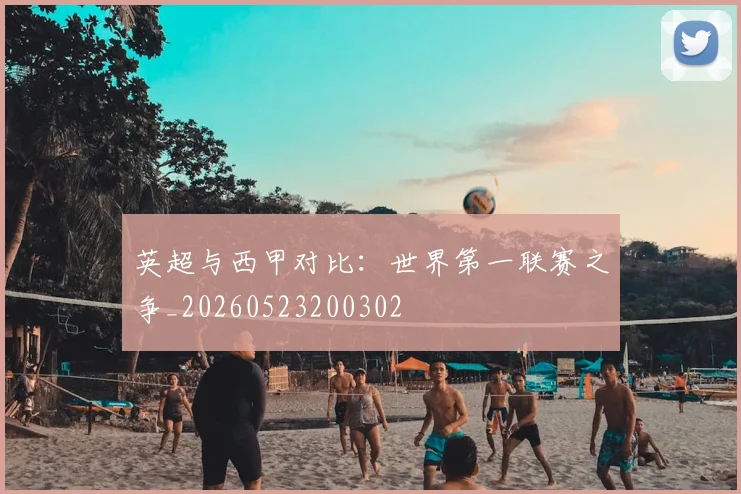英超与西甲对比：世界第一联赛之争_20260523200302