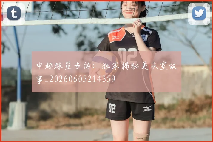 中超球星专访：独家揭秘更衣室故事_20260605214359