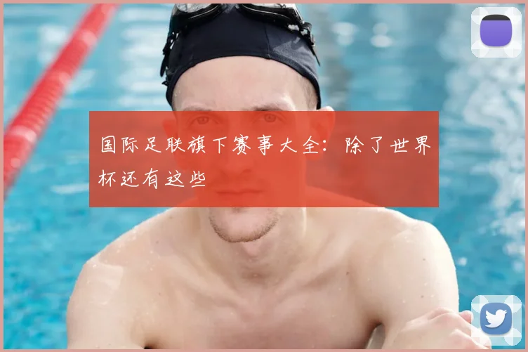 国际足联旗下赛事大全：除了世界杯还有这些