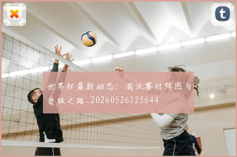 世界杯最新动态：淘汰赛对阵图与晋级之路_20260526125644