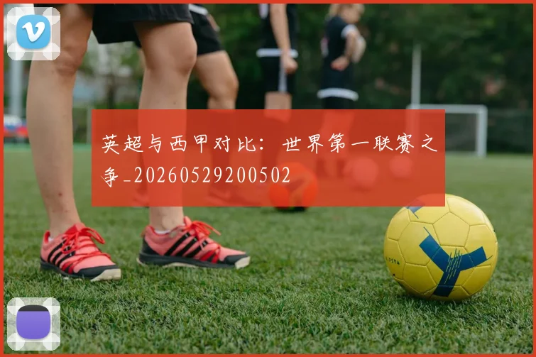 英超与西甲对比：世界第一联赛之争_20260529200502