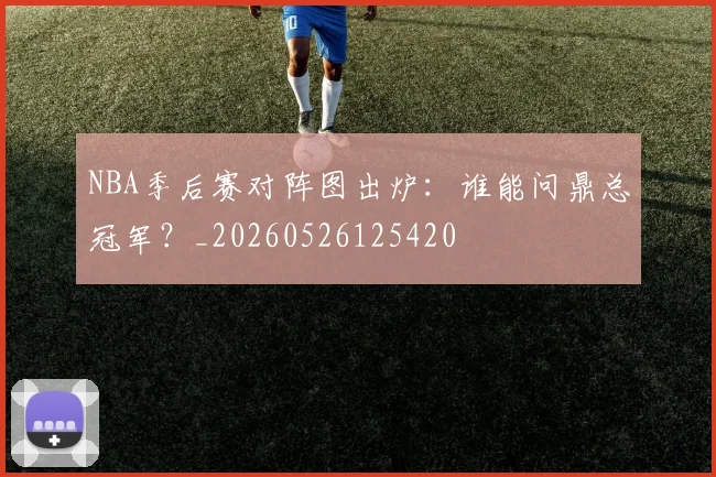 NBA季后赛对阵图出炉：谁能问鼎总冠军？_20260526125420