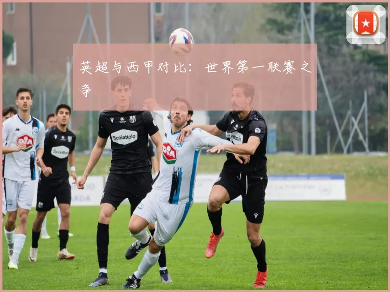 英超与西甲对比：世界第一联赛之争