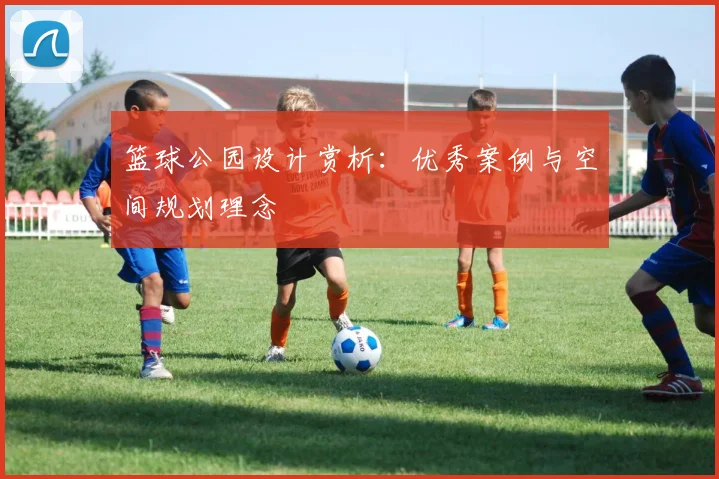 篮球公园设计赏析：优秀案例与空间规划理念