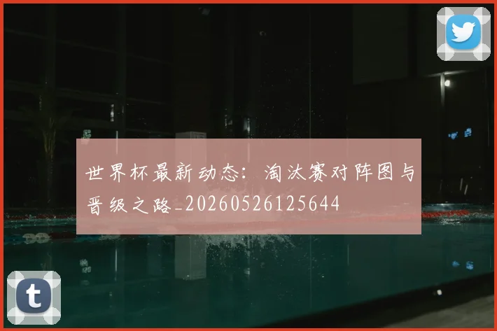 世界杯最新动态：淘汰赛对阵图与晋级之路_20260526125644