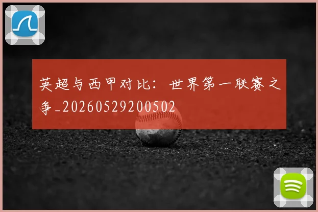 英超与西甲对比：世界第一联赛之争_20260529200502