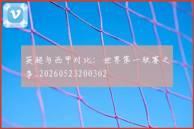 英超与西甲对比：世界第一联赛之争_20260523200302